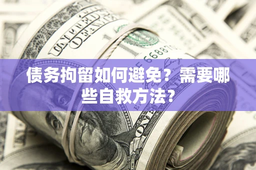 济南债务拘留如何避免？需要哪些自救方法？