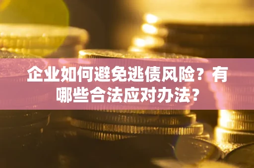 济南企业如何避免逃债风险？有哪些合法应对办法？