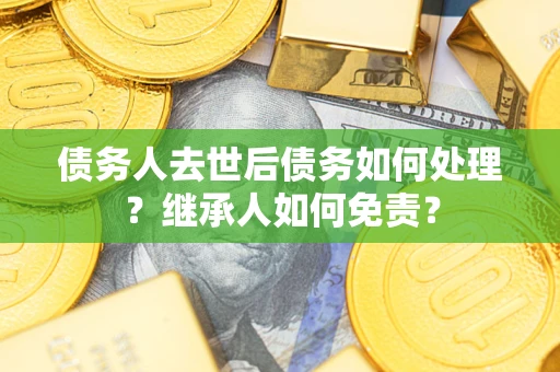 济南债务人去世后债务如何处理？继承人如何免责？