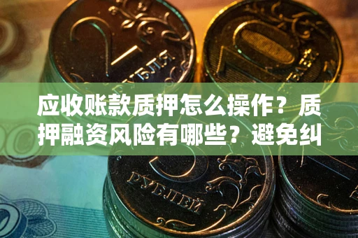 济南应收账款质押怎么操作？质押融资风险有哪些？避免纠纷高效融资技巧