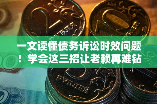 济南一文读懂债务诉讼时效问题！学会这三招让老赖再难钻空子