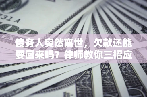 济南债务人突然离世，欠款还能要回来吗？律师教你三招应对