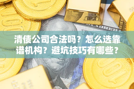 济南清债公司合法吗？怎么选靠谱机构？避坑技巧有哪些？