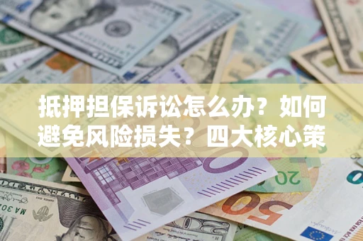 济南抵押担保诉讼怎么办？如何避免风险损失？四大核心策略全解读
