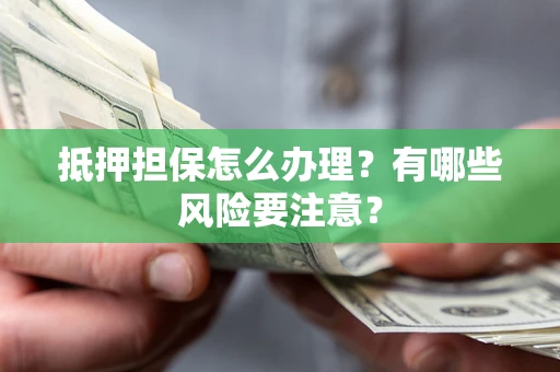 济南抵押担保怎么办理？有哪些风险要注意？