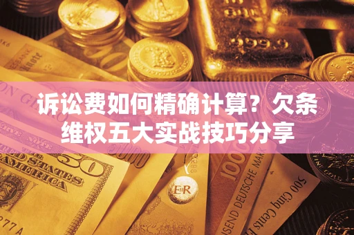 济南诉讼费如何精确计算？欠条维权五大实战技巧分享