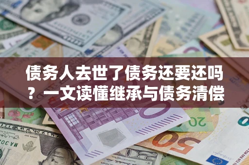济南债务人去世了债务还要还吗？一文读懂继承与债务清偿