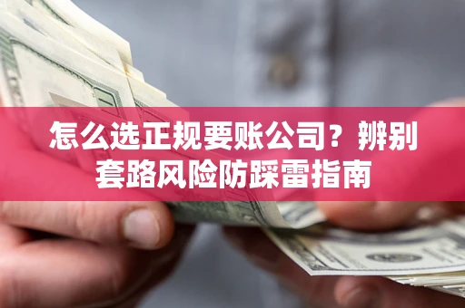 济南怎么选正规要账公司？辨别套路风险防踩雷指南