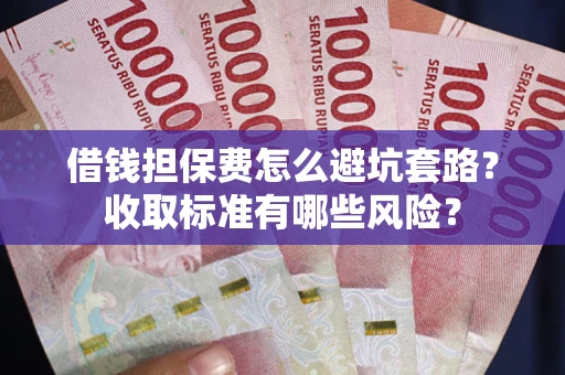 济南借钱担保费怎么避坑套路?收取标准有哪些风险? 济南借钱担保费怎么避坑套路?收取标准有哪些风险?