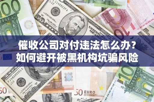 济南催收公司对付违法怎么办？如何避开被黑机构坑骗风险