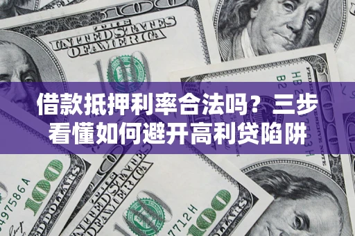 济南借款抵押利率合法吗？三步看懂如何避开高利贷陷阱