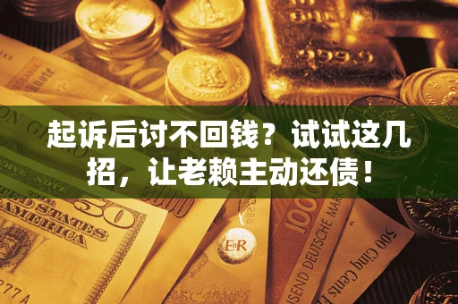 济南起诉后讨不回钱？试试这几招，让老赖主动还债！