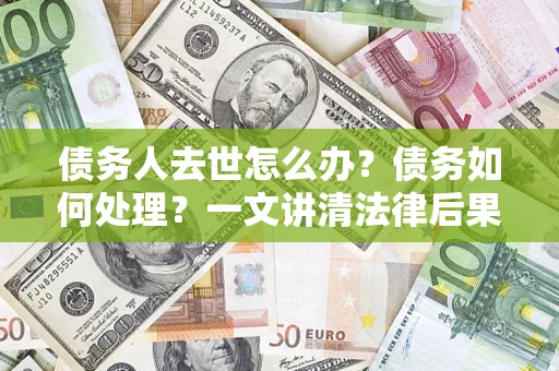 济南债务人去世怎么办？债务如何处理？一文讲清法律后果
