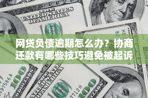 济南网贷负债逾期怎么办？协商还款有哪些技巧避免被起诉？