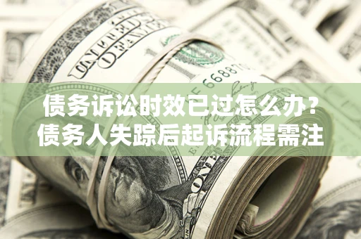 济南债务诉讼时效已过怎么办？债务人失踪后起诉流程需注意什么？