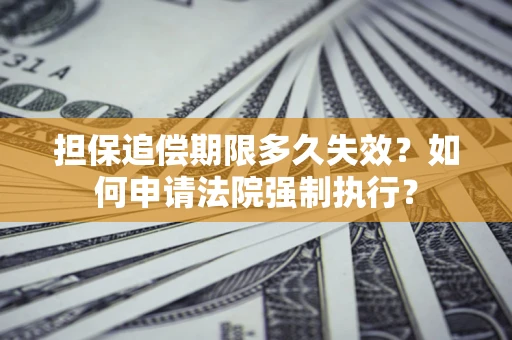 济南担保追偿期限多久失效？如何申请法院强制执行？