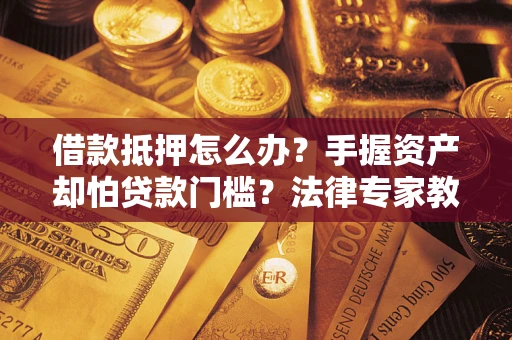 济南借款抵押怎么办？手握资产却怕贷款门槛？法律专家教你办抵押不踩坑