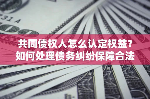 济南共同债权人怎么认定权益？如何处理债务纠纷保障合法权益？