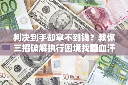 济南判决到手却拿不到钱？教你三招破解执行困境找回血汗钱