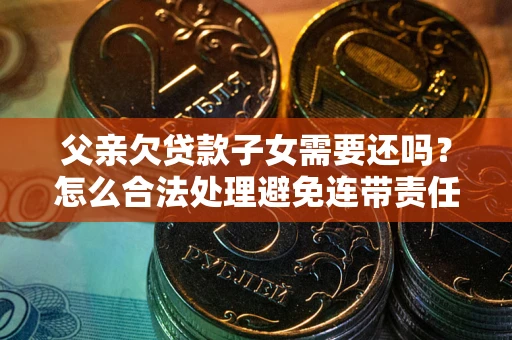济南父亲欠贷款子女需要还吗？怎么合法处理避免连带责任？