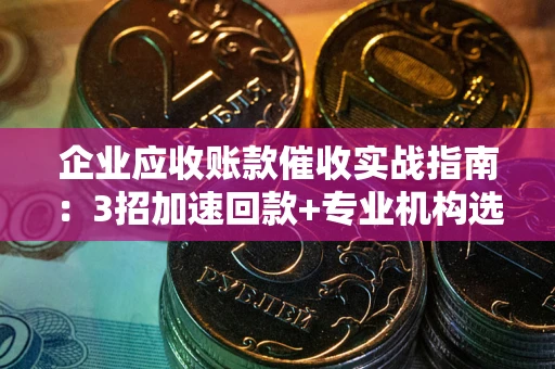济南企业应收账款催收实战指南：3招加速回款+专业机构选择避坑