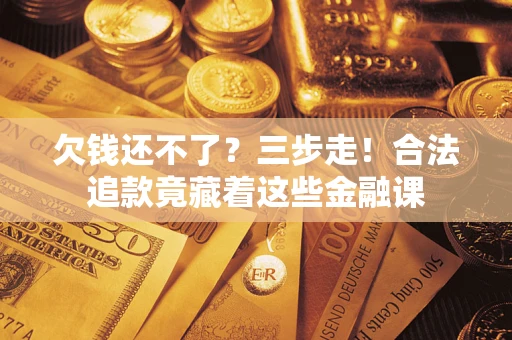 济南欠钱还不了？三步走！合法追款竟藏着这些金融课