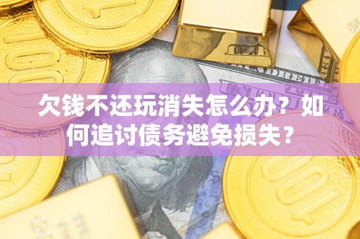 济南欠钱不还玩消失怎么办？如何追讨债务避免损失？