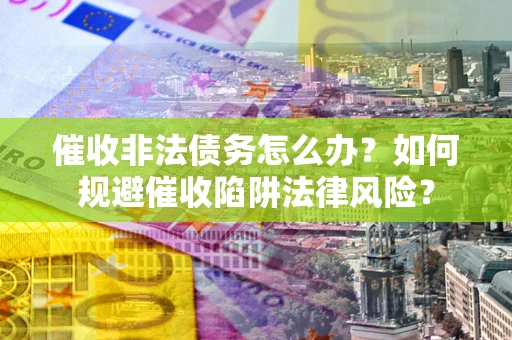 济南催收非法债务怎么办？如何规避催收陷阱法律风险？