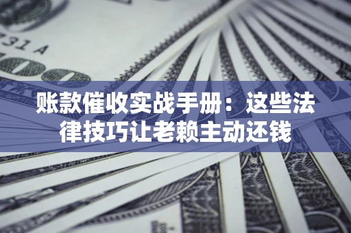 济南账款催收实战手册：这些法律技巧让老赖主动还钱