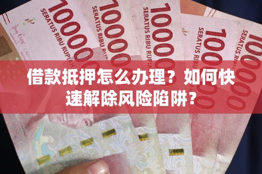济南借款抵押怎么办理？如何快速解除风险陷阱？