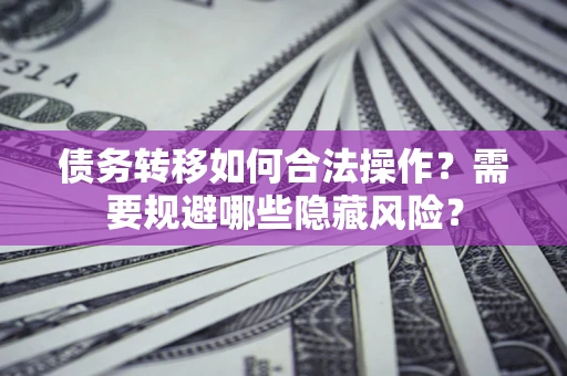 济南债务转移如何合法操作？需要规避哪些隐藏风险？