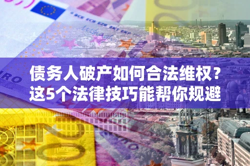 济南债务人破产如何合法维权？这5个法律技巧能帮你规避风险