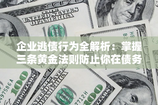 济南企业逃债行为全解析：掌握三条黄金法则防止你在债务乱局中“踩雷”