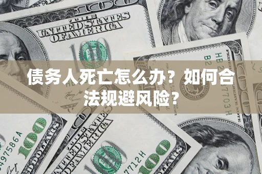 济南债务人死亡怎么办？如何合法规避风险？