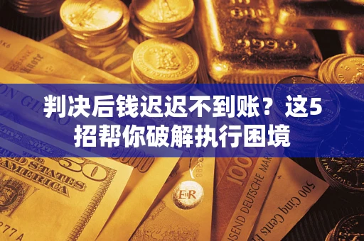 济南判决后钱迟迟不到账？这5招帮你破解执行困境