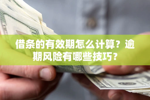 济南借条的有效期怎么计算？逾期风险有哪些技巧？