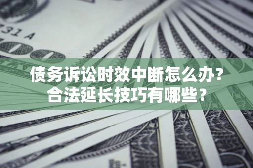 济南债务诉讼时效中断怎么办？合法延长技巧有哪些？