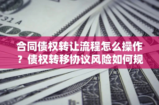 济南合同债权转让流程怎么操作？债权转移协议风险如何规避？
