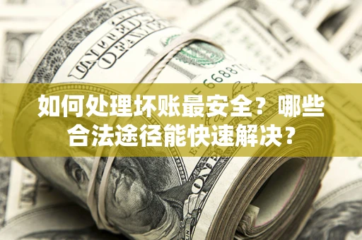 济南如何处理坏账最安全？哪些合法途径能快速解决？