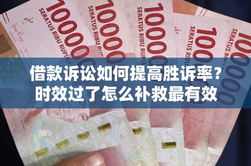 济南借款诉讼如何提高胜诉率？时效过了怎么补救最有效