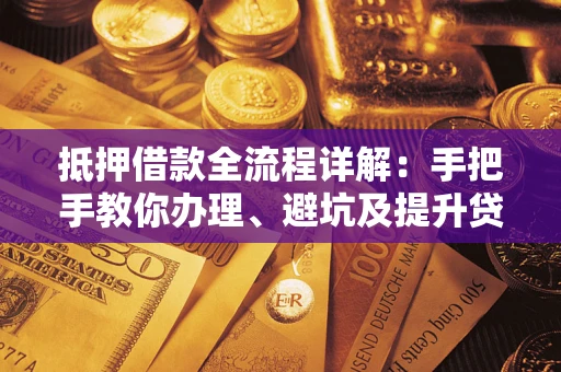 济南抵押借款全流程详解：手把手教你办理、避坑及提升贷款额度