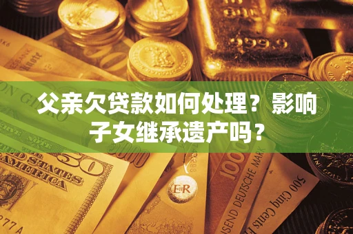 济南父亲欠贷款如何处理?影响子女继承遗产吗? 济南父亲欠贷款如何处理?影响子女继承遗产吗?