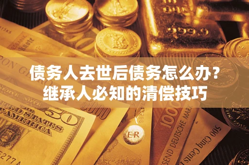 济南债务人去世后债务怎么办？继承人必知的清偿技巧
