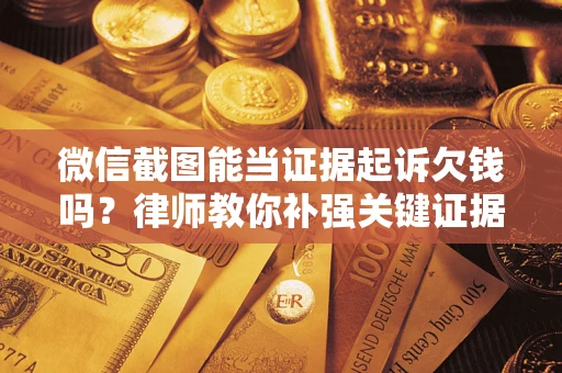 济南微信截图能当证据起诉欠钱吗？律师教你补强关键证据
