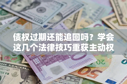 济南债权过期还能追回吗？学会这几个法律技巧重获主动权