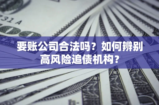 济南要账公司合法吗？如何辨别高风险追债机构？