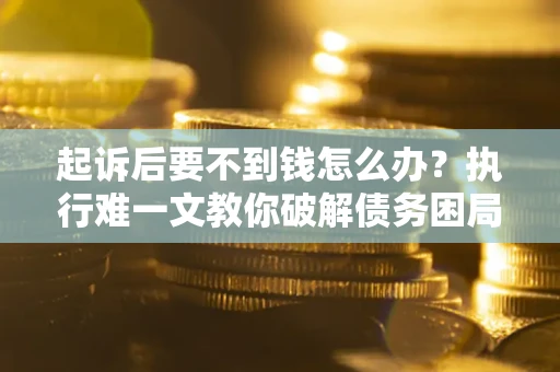 济南起诉后要不到钱怎么办？执行难一文教你破解债务困局