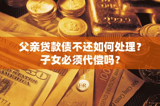 济南父亲贷款债不还如何处理？子女必须代偿吗？
