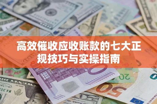 济南高效催收应收账款的七大正规技巧与实操指南