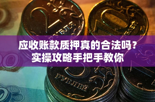 济南应收账款质押真的合法吗？实操攻略手把手教你